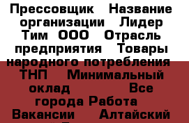 Прессовщик › Название организации ­ Лидер Тим, ООО › Отрасль предприятия ­ Товары народного потребления (ТНП) › Минимальный оклад ­ 25 600 - Все города Работа » Вакансии   . Алтайский край,Белокуриха г.